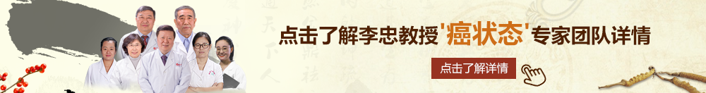 操大骚屄视频北京御方堂李忠教授“癌状态”专家团队详细信息